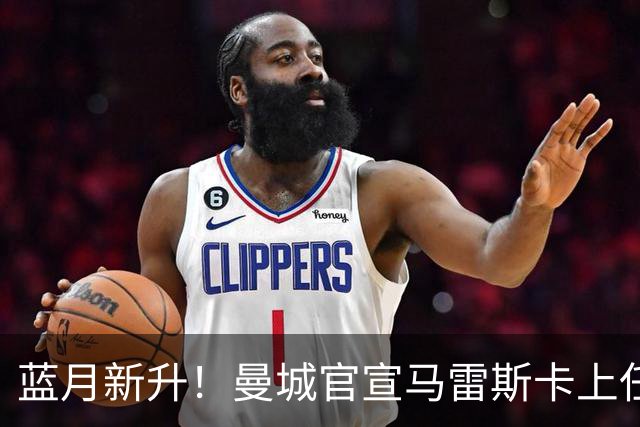 蓝月新升！曼城官宣马雷斯卡上任 第三次加盟签约三年