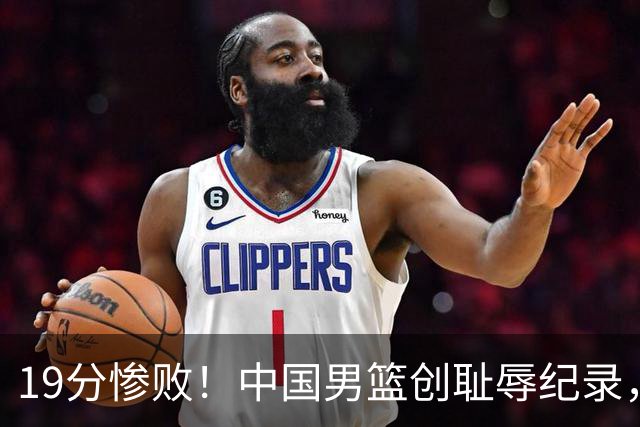 19分惨败！中国男篮创耻辱纪录，犯规多得分2倍！媒体人怒批男篮1人：每次都当众丢脸
